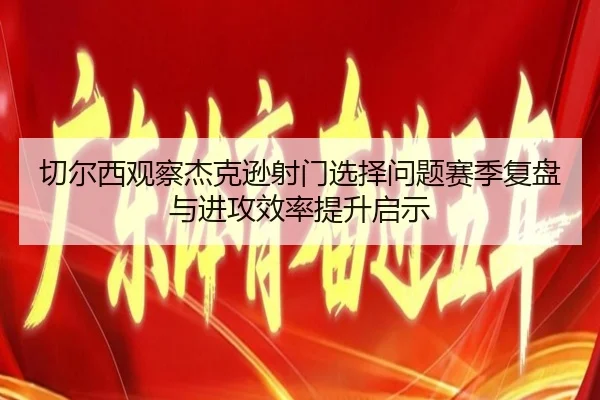 切尔西观察杰克逊射门选择问题赛季复盘与进攻效率提升启示