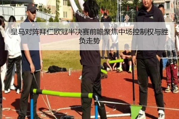 皇马对阵拜仁欧冠半决赛前瞻聚焦中场控制权与胜负走势