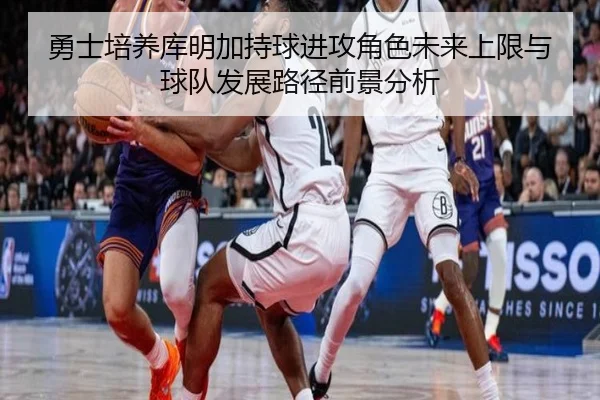 勇士培养库明加持球进攻角色未来上限与球队发展路径前景分析
