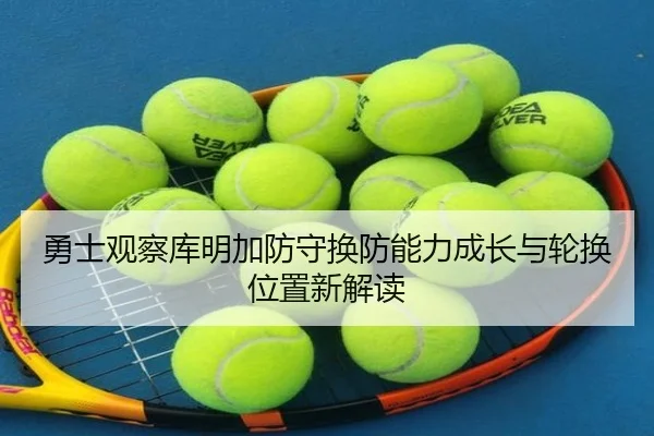 勇士观察库明加防守换防能力成长与轮换位置新解读