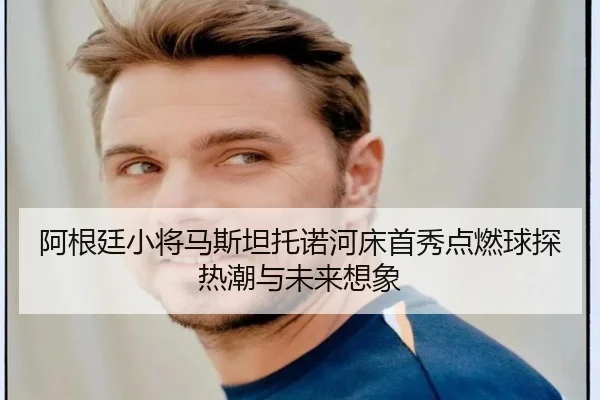 阿根廷小将马斯坦托诺河床首秀点燃球探热潮与未来想象