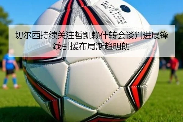 切尔西持续关注哲凯赖什转会谈判进展锋线引援布局渐趋明朗