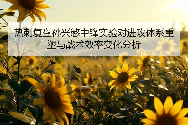 热刺复盘孙兴慜中锋实验对进攻体系重塑与战术效率变化分析